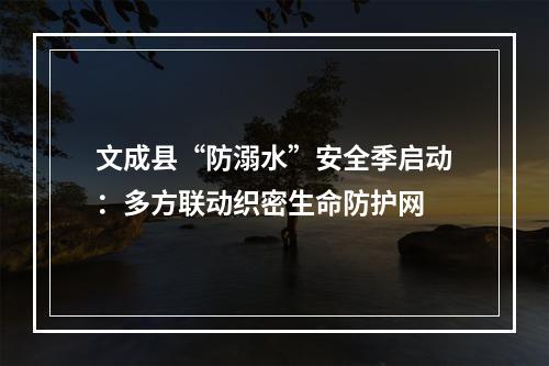文成县“防溺水”安全季启动：多方联动织密生命防护网