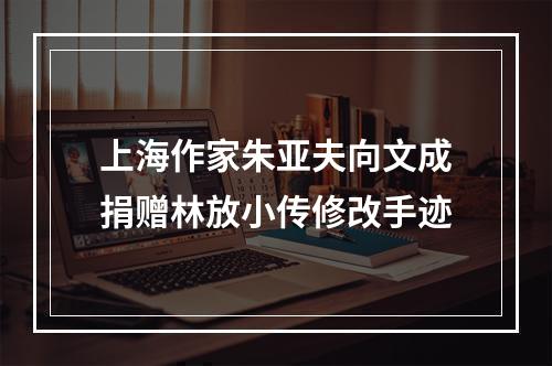 上海作家朱亚夫向文成捐赠林放小传修改手迹