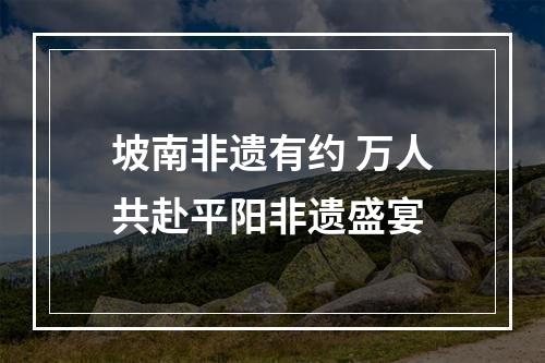 坡南非遗有约 万人共赴平阳非遗盛宴