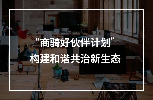 “商骑好伙伴计划” 构建和谐共治新生态