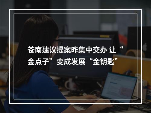 苍南建议提案昨集中交办 让“金点子”变成发展“金钥匙”