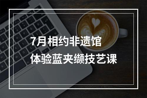 7月相约非遗馆 体验蓝夹缬技艺课