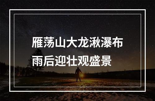 雁荡山大龙湫瀑布雨后迎壮观盛景