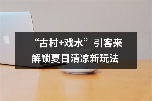 “古村+戏水”引客来 解锁夏日清凉新玩法
