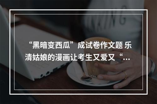 “黑暗变西瓜”成试卷作文题 乐清姑娘的漫画让考生又爱又“恨”