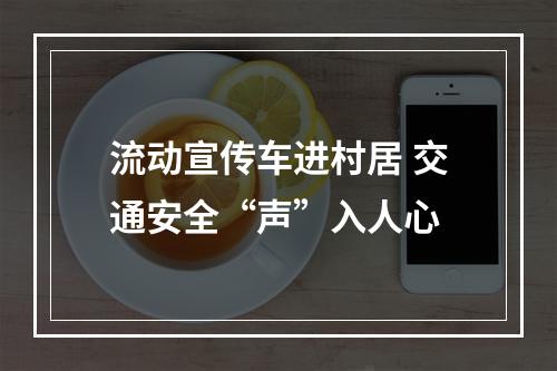 流动宣传车进村居 交通安全“声”入人心