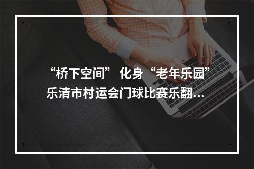 “桥下空间” 化身“老年乐园” 乐清市村运会门球比赛乐翻天