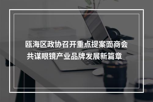瓯海区政协召开重点提案面商会 共谋眼镜产业品牌发展新篇章