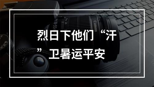 烈日下他们“汗”卫暑运平安