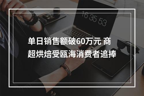 单日销售额破60万元 商超烘焙受瓯海消费者追捧
