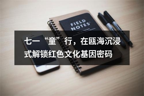 七一“童”行，在瓯海沉浸式解锁红色文化基因密码