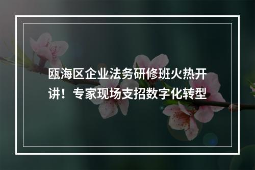 瓯海区企业法务研修班火热开讲！专家现场支招数字化转型