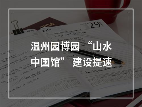温州园博园 “山水中国馆” 建设提速