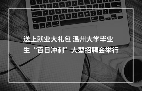 送上就业大礼包 温州大学毕业生“百日冲刺”大型招聘会举行