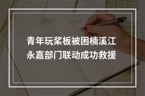 青年玩桨板被困楠溪江 永嘉部门联动成功救援