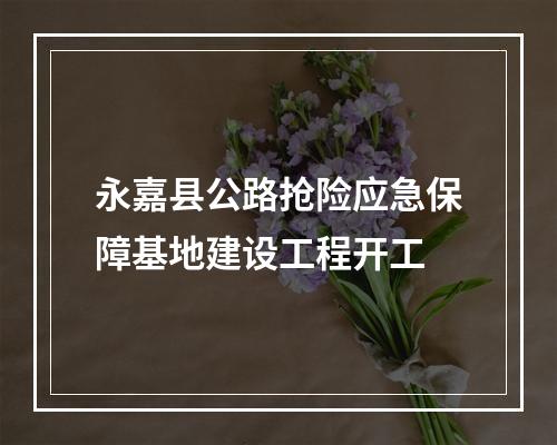 永嘉县公路抢险应急保障基地建设工程开工