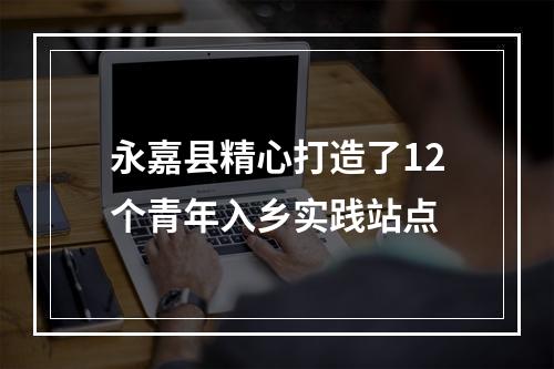 永嘉县精心打造了12个青年入乡实践站点
