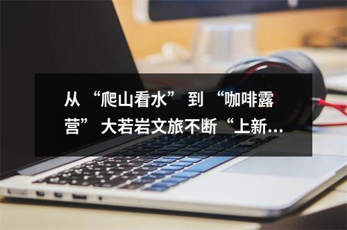 从 “爬山看水” 到 “咖啡露营” 大若岩文旅不断“上新”