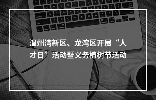 温州湾新区、龙湾区开展“人才日”活动暨义务植树节活动