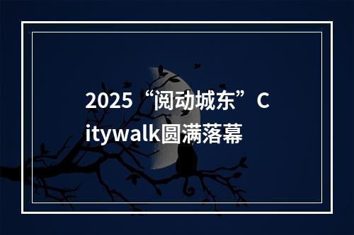 2025“阅动城东”Citywalk圆满落幕