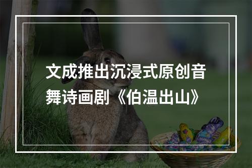 文成推出沉浸式原创音舞诗画剧《伯温出山》