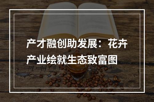 产才融创助发展：花卉产业绘就生态致富图
