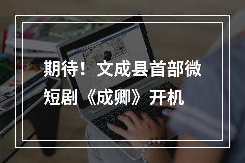 期待！文成县首部微短剧《成卿》开机