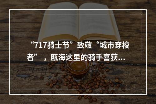 “717骑士节”致敬“城市穿梭者” ，瓯海这里的骑手喜获温“新”大礼包