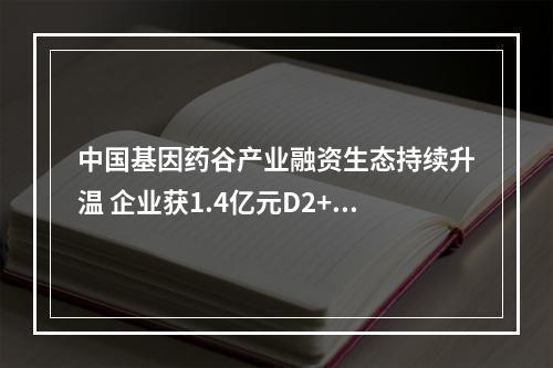 中国基因药谷产业融资生态持续升温 企业获1.4亿元D2+轮投资