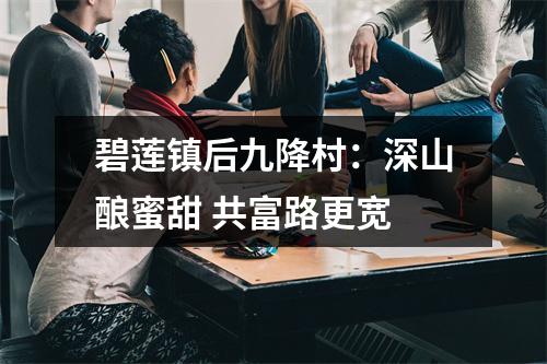 碧莲镇后九降村：深山酿蜜甜 共富路更宽