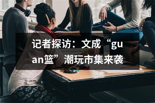 记者探访：文成“guan篮”潮玩市集来袭