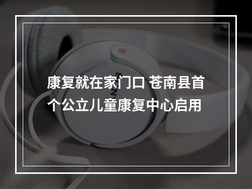 康复就在家门口 苍南县首个公立儿童康复中心启用