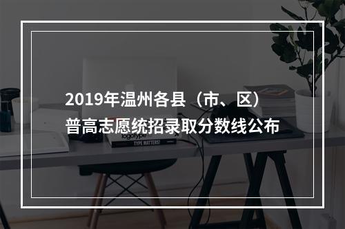 2019年温州各县（市、区）普高志愿统招录取分数线公布