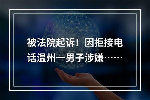 被法院起诉！因拒接电话温州一男子涉嫌……