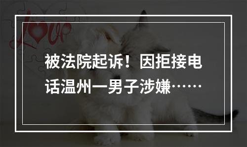 被法院起诉！因拒接电话温州一男子涉嫌……