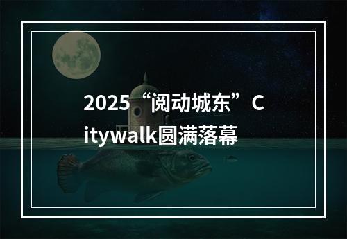 2025“阅动城东”Citywalk圆满落幕