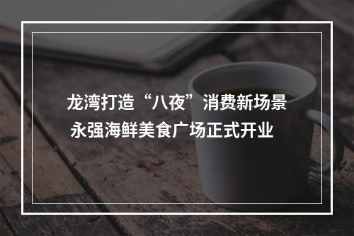 龙湾打造“八夜”消费新场景 永强海鲜美食广场正式开业