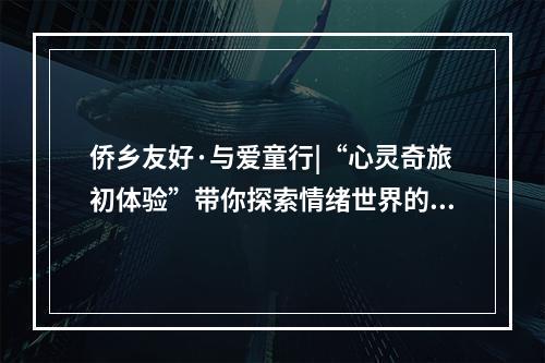 侨乡友好·与爱童行|“心灵奇旅初体验”带你探索情绪世界的奇妙之旅