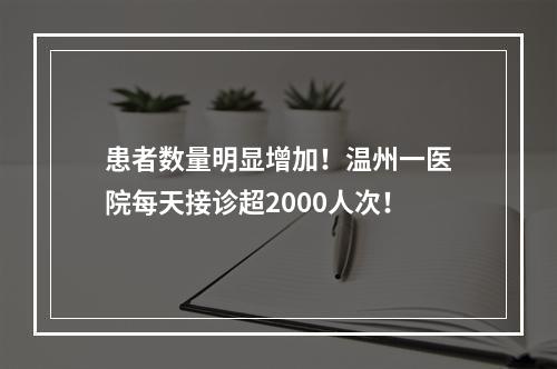 患者数量明显增加！温州一医院每天接诊超2000人次！
