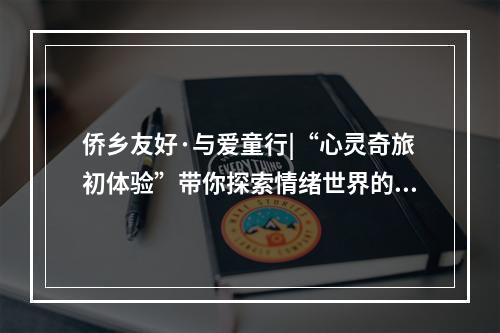 侨乡友好·与爱童行|“心灵奇旅初体验”带你探索情绪世界的奇妙之旅