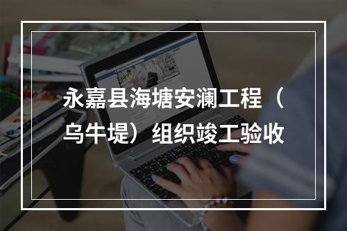 永嘉县海塘安澜工程（乌牛堤）组织竣工验收