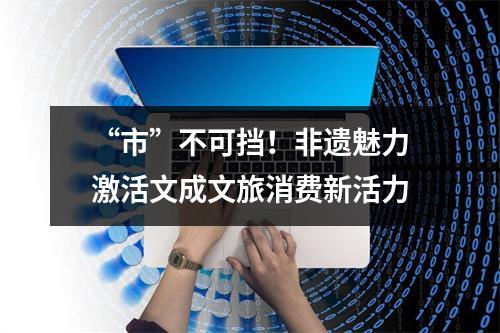 “市”不可挡！非遗魅力激活文成文旅消费新活力