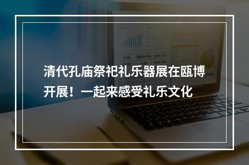 清代孔庙祭祀礼乐器展在瓯博开展！一起来感受礼乐文化