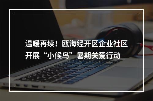 温暖再续！瓯海经开区企业社区开展“小候鸟”暑期关爱行动