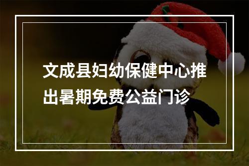 文成县妇幼保健中心推出暑期免费公益门诊