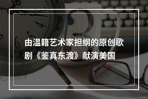 由温籍艺术家担纲的原创歌剧《鉴真东渡》献演美国