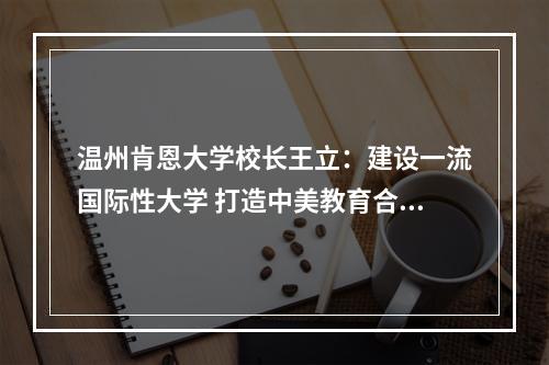 温州肯恩大学校长王立：建设一流国际性大学 打造中美教育合作典范