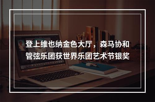 登上维也纳金色大厅，森马协和管弦乐团获世界乐团艺术节银奖