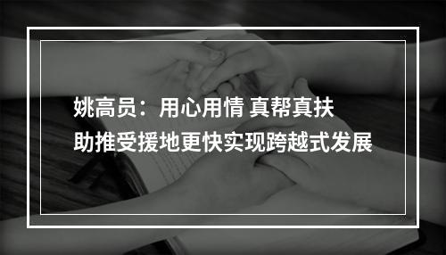 姚高员：用心用情 真帮真扶 助推受援地更快实现跨越式发展