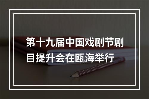 第十九届中国戏剧节剧目提升会在瓯海举行